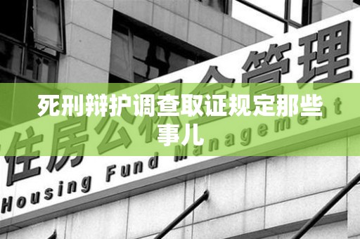 永安死刑辩护调查取证规定那些事儿