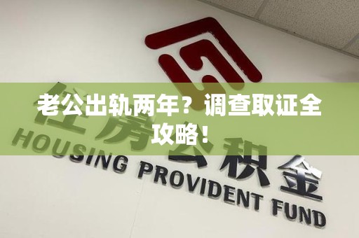 永安老公出轨两年？调查取证全攻略！